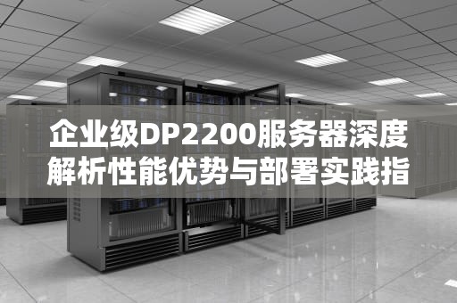 企业级DP2200服务器深度解析性能优势与部署实践指南
