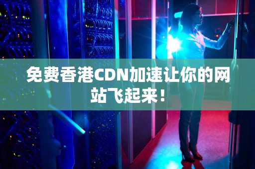 免费香港CDN加速让你的网站飞起来！