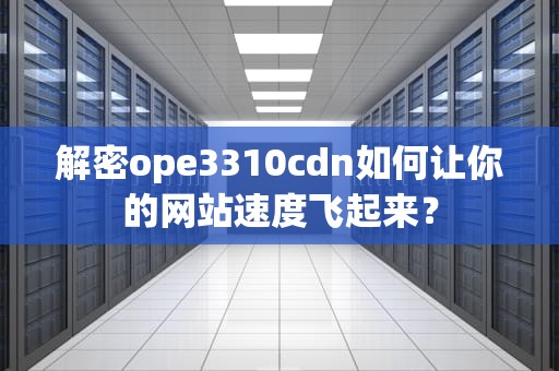 解密ope3310cdn如何让你的网站速度飞起来？