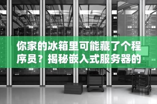 你家的冰箱里可能藏了个程序员？揭秘嵌入式服务器的神奇世界