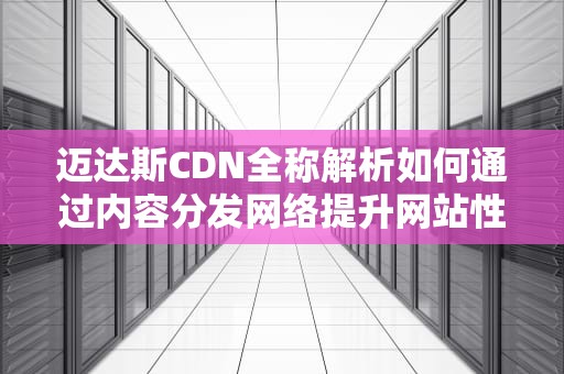 迈达斯CDN全称解析如何通过内容分发网络提升网站性能与用户体验