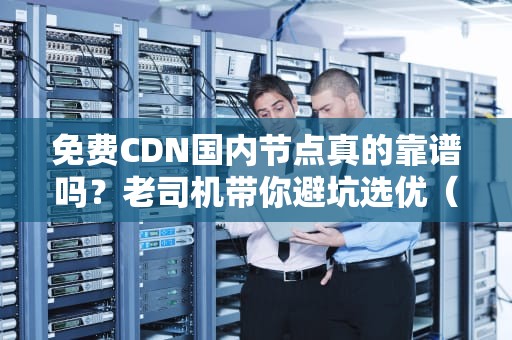 免费CDN国内节点真的靠谱吗？老司机带你避坑选优（附三大真香定律）