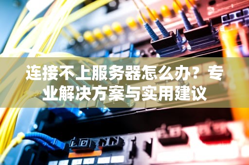连接不上服务器怎么办？专业解决方案与实用建议