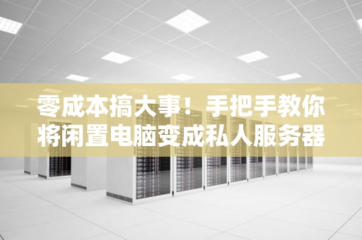 零成本搞大事！手把手教你将闲置电脑变成私人服务器（小白必看）
