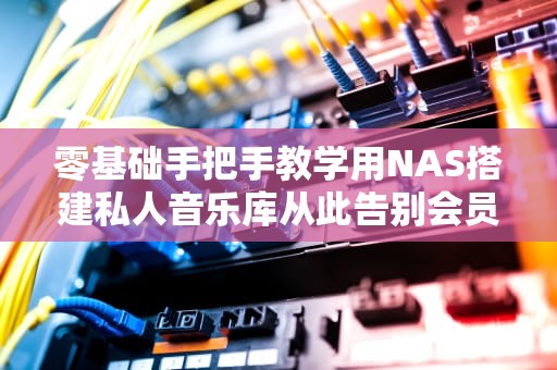 零基础手把手教学用NAS搭建私人音乐库从此告别会员续费焦虑！
