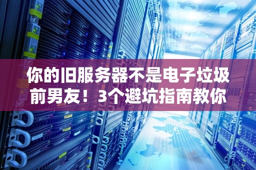 你的旧服务器不是电子垃圾前男友！3个避坑指南教你科学分手