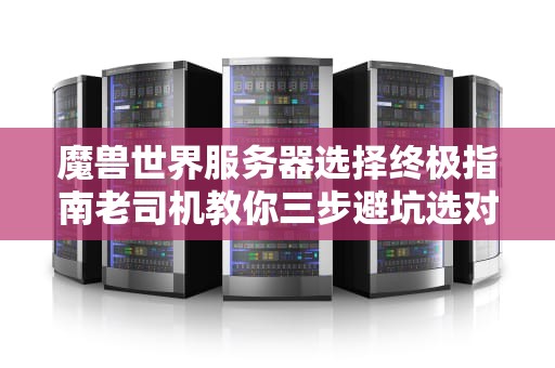 魔兽世界服务器选择终极指南老司机教你三步避坑选对第二个家