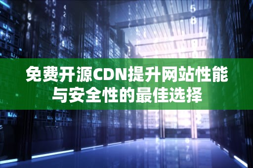 免费开源CDN提升网站性能与安全性的最佳选择