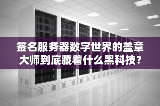 签名服务器数字世界的盖章大师到底藏着什么黑科技？