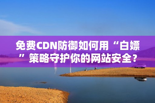 免费CDN防御如何用“白嫖”策略守护你的网站安全？