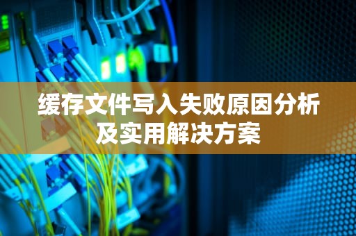 缓存文件写入失败原因分析及实用解决方案