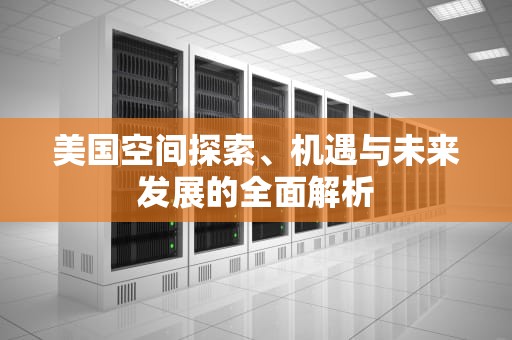 美国空间探索、机遇与未来发展的全面解析