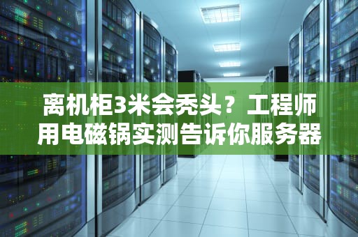 离机柜3米会秃头？工程师用电磁锅实测告诉你服务器安全距离