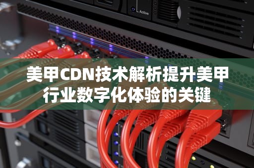 美甲CDN技术解析提升美甲行业数字化体验的关键