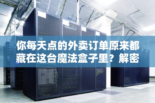 你每天点的外卖订单原来都藏在这台魔法盒子里？解密当代人最熟悉的陌生人——手机服务器
