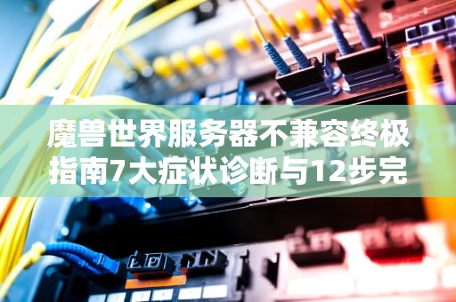 魔兽世界服务器不兼容终极指南7大症状诊断与12步完整解决方案