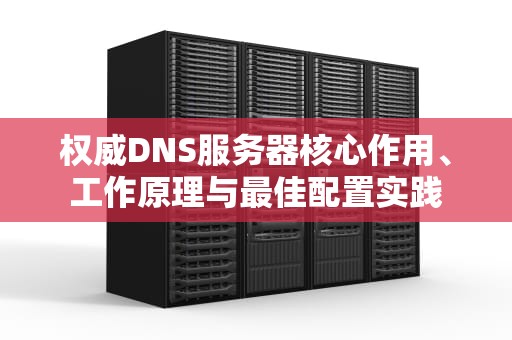 权威DNS服务器核心作用、工作原理与最佳配置实践