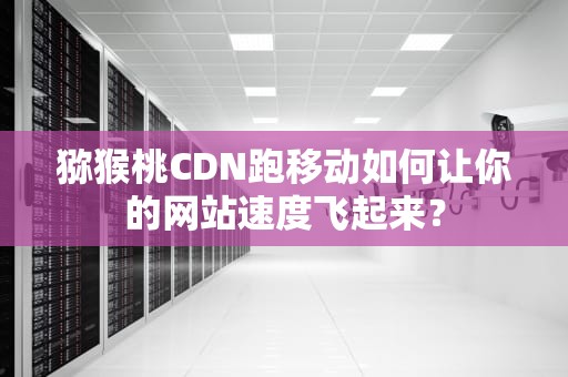 猕猴桃CDN跑移动如何让你的网站速度飞起来？