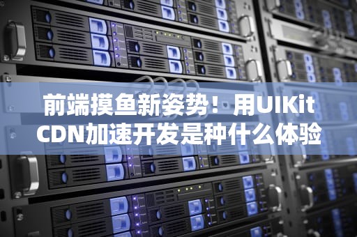 前端摸鱼新姿势！用UIKitCDN加速开发是种什么体验？真香警告！