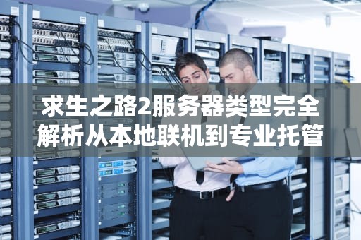 求生之路2服务器类型完全解析从本地联机到专业托管的选择指南