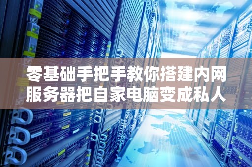零基础手把手教你搭建内网服务器把自家电脑变成私人云盘的骚操作