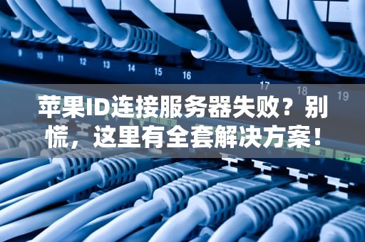 苹果ID连接服务器失败？别慌，这里有全套解决方案！