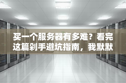 买一个服务器有多难？看完这篇剁手避坑指南，我默默删了购物车