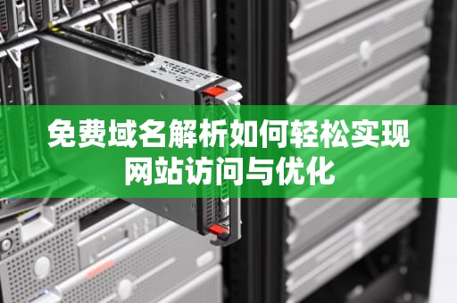 免费域名解析如何轻松实现网站访问与优化