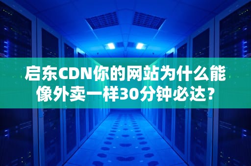 启东CDN你的网站为什么能像外卖一样30分钟必达？