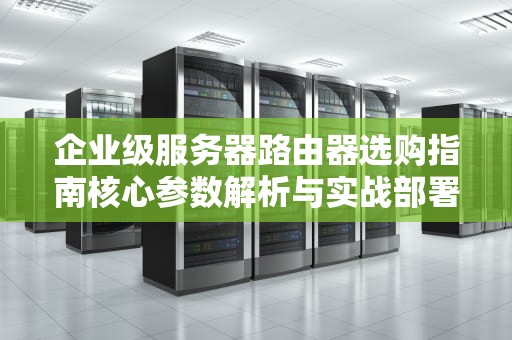 企业级服务器路由器选购指南核心参数解析与实战部署方案