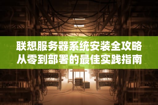 联想服务器系统安装全攻略从零到部署的最佳实践指南
