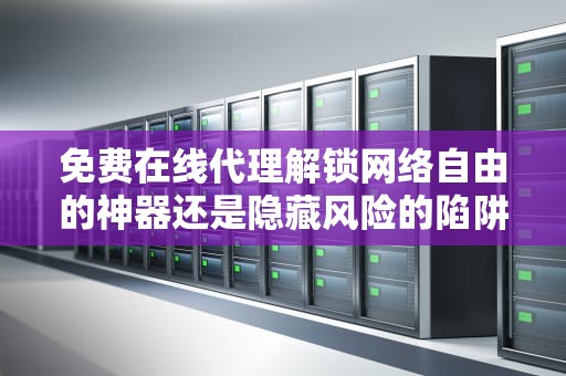 免费在线代理解锁网络自由的神器还是隐藏风险的陷阱？