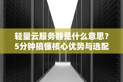轻量云服务器是什么意思？5分钟搞懂核心优势与选配指南