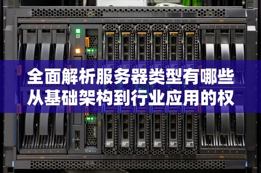 全面解析服务器类型有哪些从基础架构到行业应用的权威指南