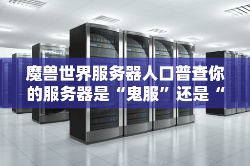 魔兽世界服务器人口普查你的服务器是“鬼服”还是“人满为患”？