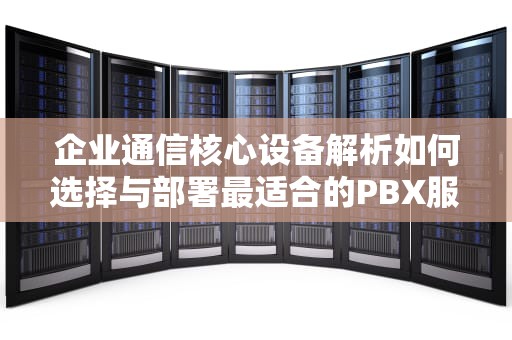 企业通信核心设备解析如何选择与部署最适合的PBX服务器？