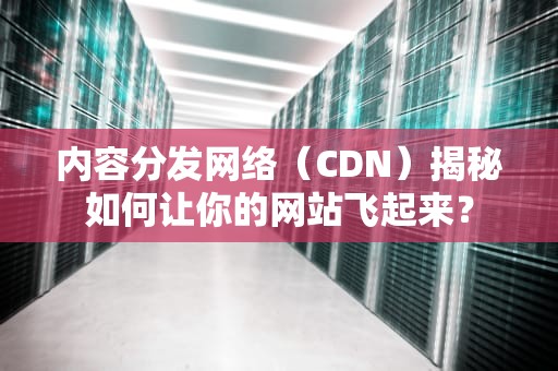 内容分发网络（CDN）揭秘如何让你的网站飞起来？