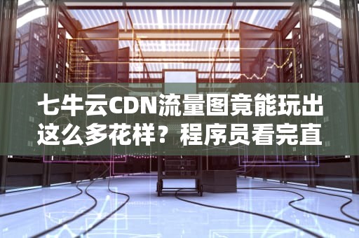 七牛云CDN流量图竟能玩出这么多花样？程序员看完直呼这波操作在大气层！