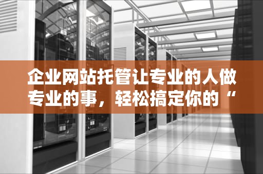 企业网站托管让专业的人做专业的事，轻松搞定你的“网上门面”