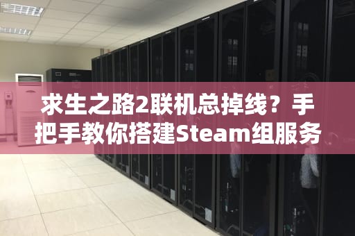 求生之路2联机总掉线？手把手教你搭建Steam组服务器告别孤儿院模式！