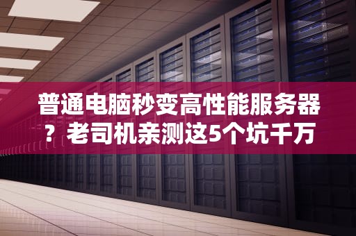 普通电脑秒变高性能服务器？老司机亲测这5个坑千万别踩！