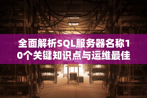 全面解析SQL服务器名称10个关键知识点与运维最佳实践