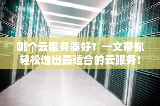 哪个云服务器好？一文带你轻松选出最适合的云服务！