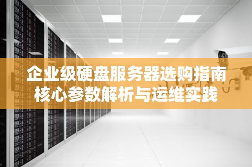 企业级硬盘服务器选购指南核心参数解析与运维实践