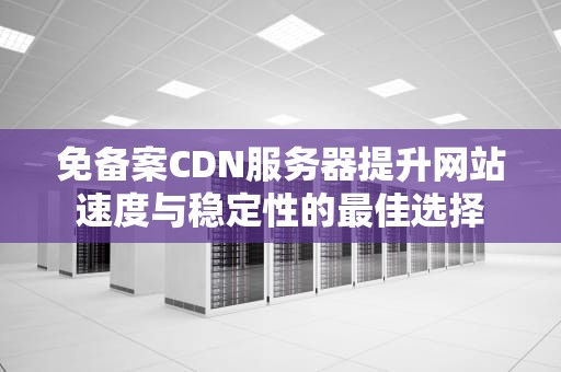 免备案CDN服务器提升网站速度与稳定性的最佳选择