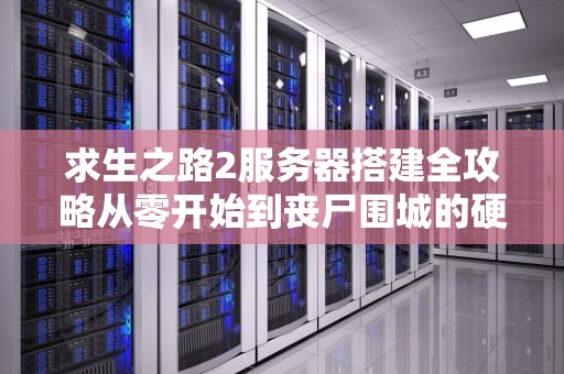 求生之路2服务器搭建全攻略从零开始到丧尸围城的硬核指南