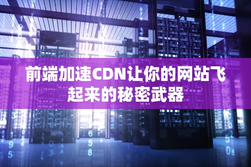 前端加速CDN让你的网站飞起来的秘密武器