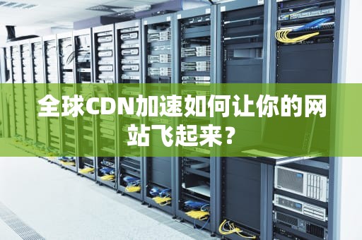 全球CDN加速如何让你的网站飞起来？