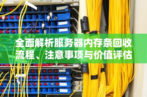 全面解析服务器内存条回收流程、注意事项与价值评估指南