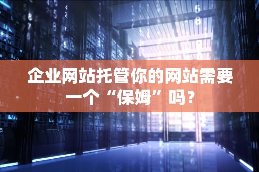 企业网站托管你的网站需要一个“保姆”吗？